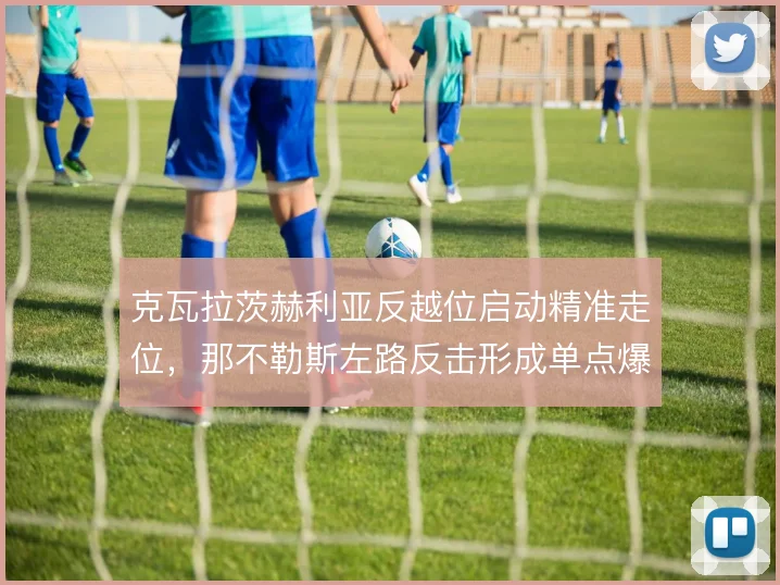 克瓦拉茨赫利亚反越位启动精准走位，那不勒斯左路反击形成单点爆破