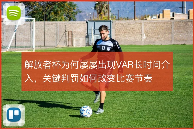 解放者杯为何屡屡出现VAR长时间介入，关键判罚如何改变比赛节奏