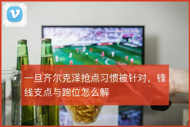 一旦齐尔克泽抢点习惯被针对，锋线支点与跑位怎么解