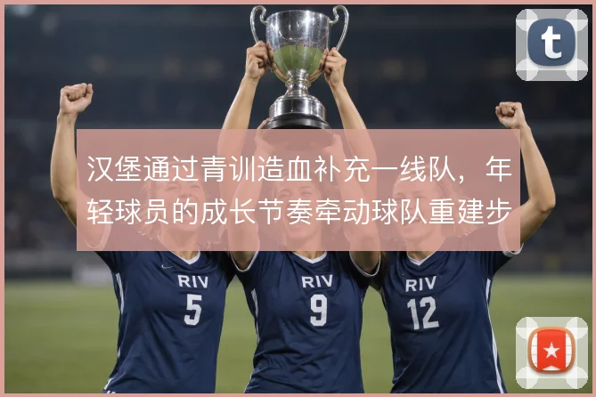 汉堡通过青训造血补充一线队，年轻球员的成长节奏牵动球队重建步伐