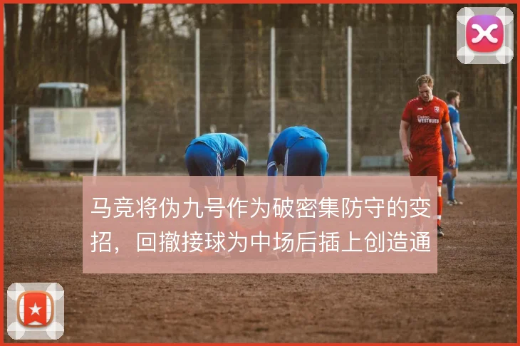 马竞将伪九号作为破密集防守的变招，回撤接球为中场后插上创造通道