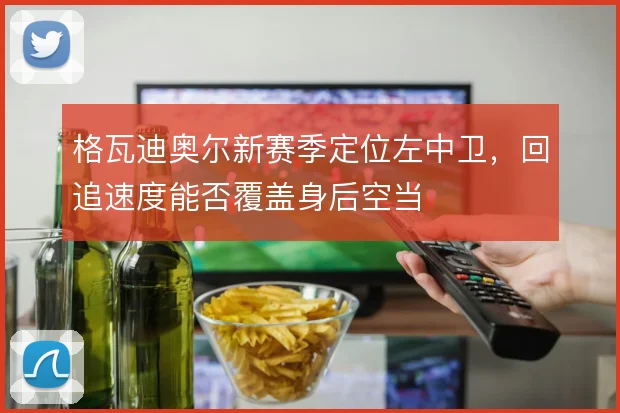 格瓦迪奥尔新赛季定位左中卫，回追速度能否覆盖身后空当