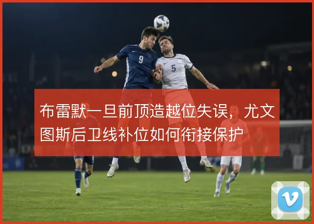 布雷默一旦前顶造越位失误,尤文图斯后卫线补位如何衔接保护