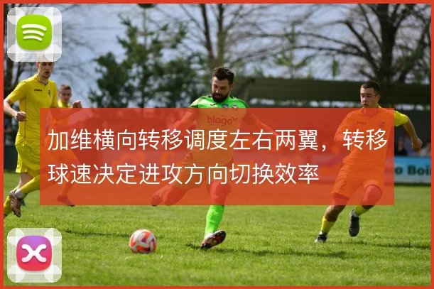 加维横向转移调度左右两翼，转移球速决定进攻方向切换效率