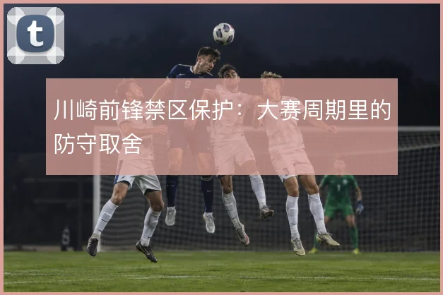 川崎前锋禁区保护：大赛周期里的防守取舍