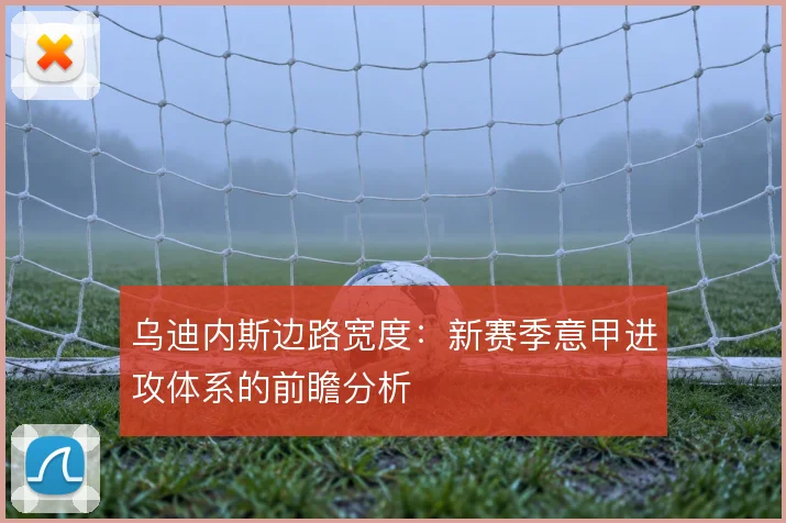 乌迪内斯边路宽度：新赛季意甲进攻体系的前瞻分析