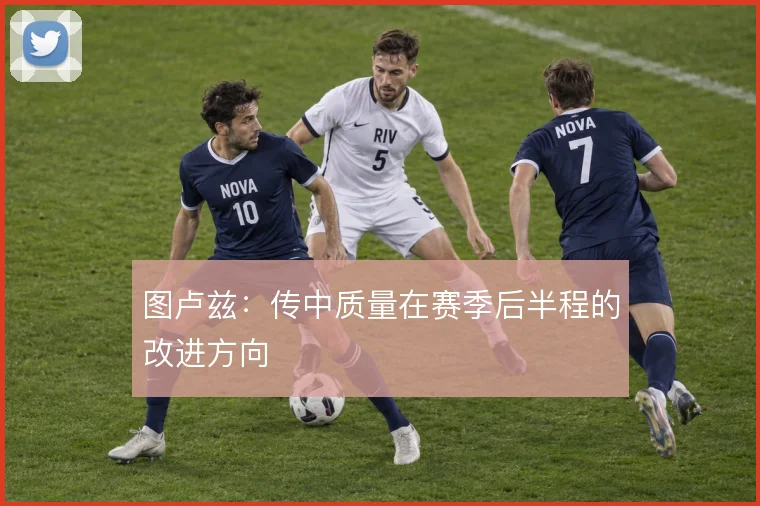 图卢兹：传中质量在赛季后半程的改进方向