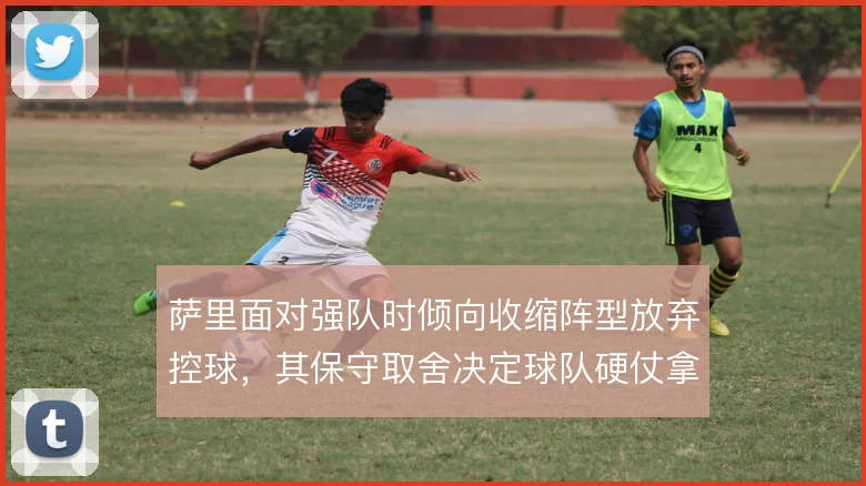 萨里面对强队时倾向收缩阵型放弃控球，其保守取舍决定球队硬仗拿分上限