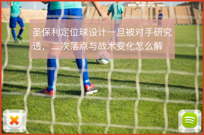 圣保利定位球设计一旦被对手研究透,二次落点与战术变化怎么解