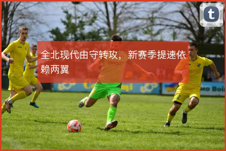 全北现代由守转攻,新赛季提速依赖两翼