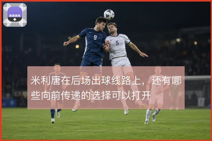 米利唐在后场出球线路上，还有哪些向前传递的选择可以打开
