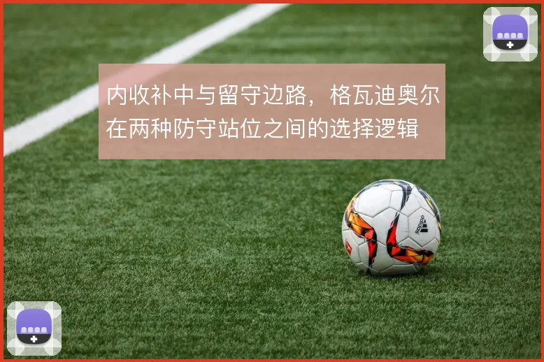 内收补中与留守边路,格瓦迪奥尔在两种防守站位之间的选择逻辑