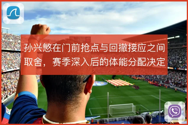 孙兴慜在门前抢点与回撤接应之间取舍，赛季深入后的体能分配决定终结效率