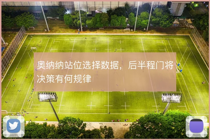 奥纳纳站位选择数据，后半程门将决策有何规律
