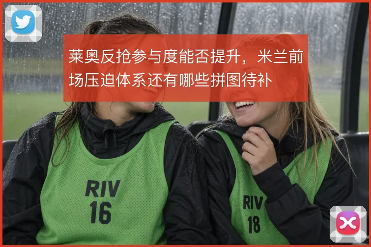 莱奥反抢参与度能否提升,米兰前场压迫体系还有哪些拼图待补