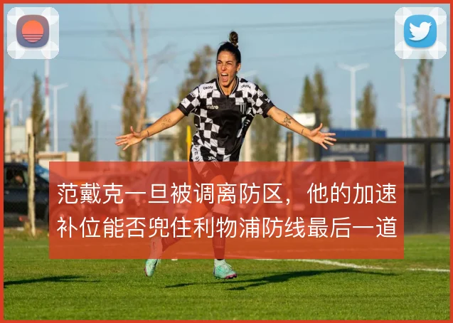 范戴克一旦被调离防区，他的加速补位能否兜住利物浦防线最后一道弧线