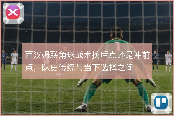 西汉姆联角球战术找后点还是冲前点，队史传统与当下选择之间