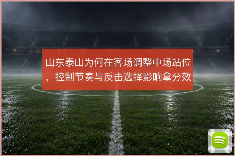 山东泰山为何在客场调整中场站位，控制节奏与反击选择影响拿分效率