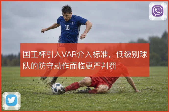 国王杯引入VAR介入标准，低级别球队的防守动作面临更严判罚