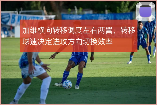 加维横向转移调度左右两翼，转移球速决定进攻方向切换效率