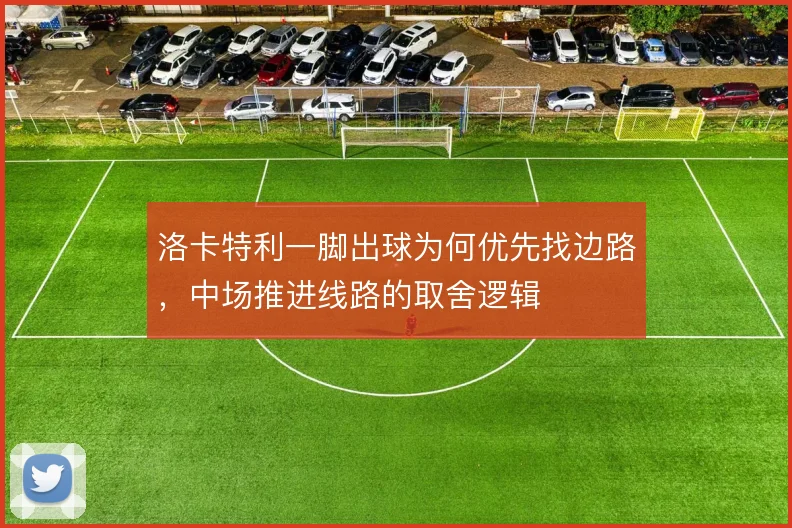 洛卡特利一脚出球为何优先找边路，中场推进线路的取舍逻辑