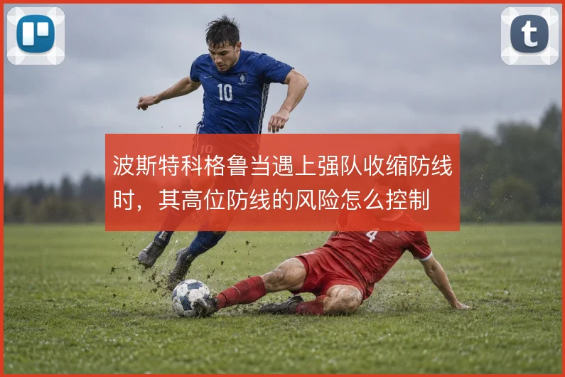 波斯特科格鲁当遇上强队收缩防线时,其高位防线的风险怎么控制