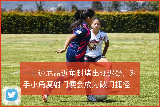一旦迈尼昂近角封堵出现迟疑，对手小角度射门便会成为破门捷径