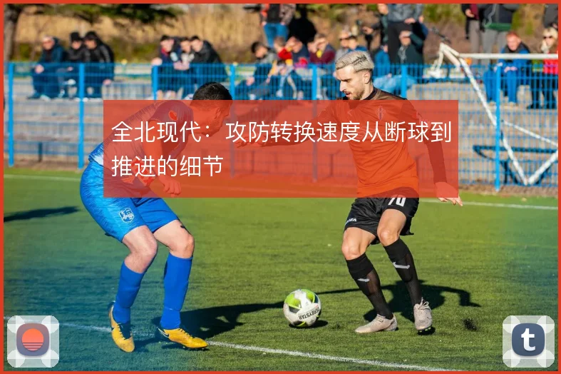 全北现代:攻防转换速度从断球到推进的细节