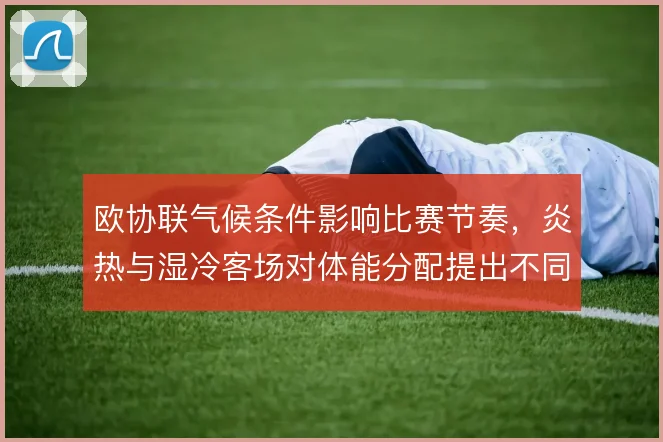 欧协联气候条件影响比赛节奏,炎热与湿冷客场对体能分配提出不同要求
