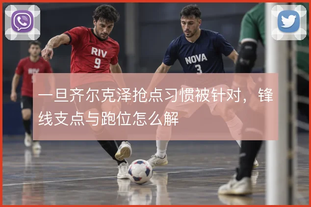 一旦齐尔克泽抢点习惯被针对，锋线支点与跑位怎么解