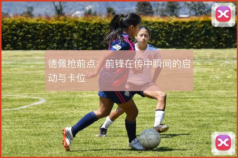 德佩抢前点:前锋在传中瞬间的启动与卡位