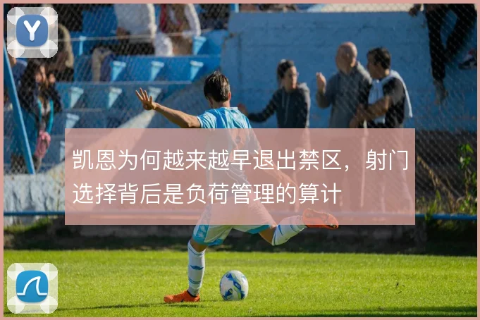 凯恩为何越来越早退出禁区，射门选择背后是负荷管理的算计