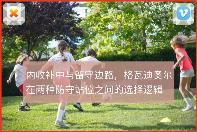 内收补中与留守边路,格瓦迪奥尔在两种防守站位之间的选择逻辑