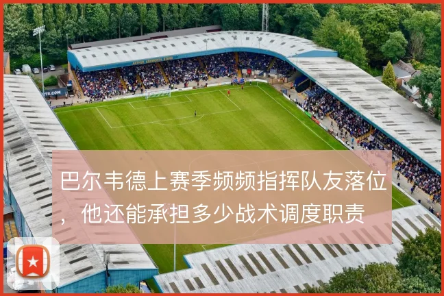 巴尔韦德上赛季频频指挥队友落位，他还能承担多少战术调度职责