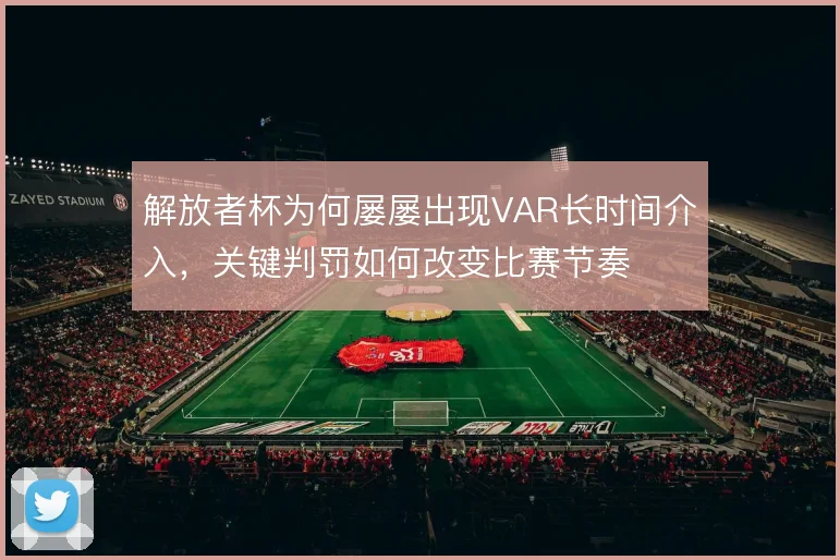 解放者杯为何屡屡出现VAR长时间介入，关键判罚如何改变比赛节奏