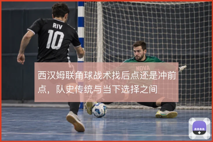 西汉姆联角球战术找后点还是冲前点，队史传统与当下选择之间