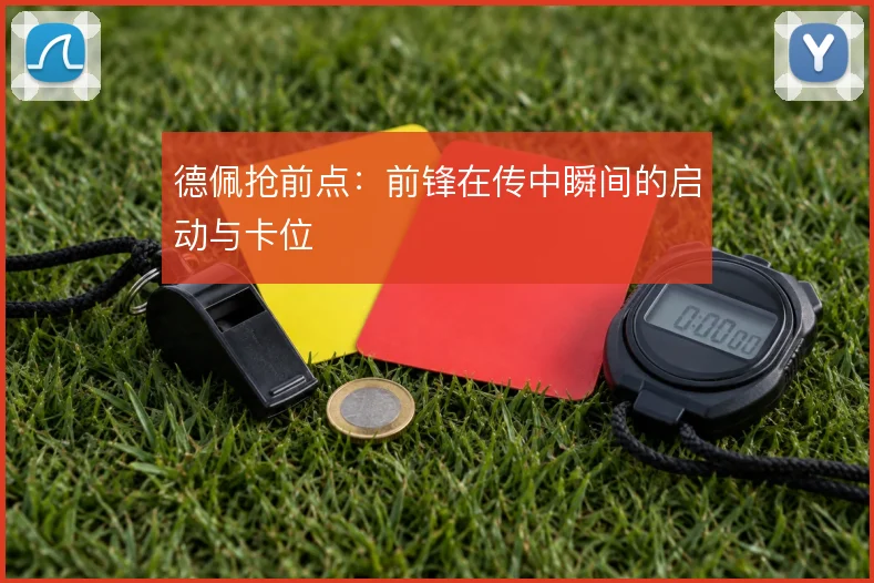 德佩抢前点:前锋在传中瞬间的启动与卡位