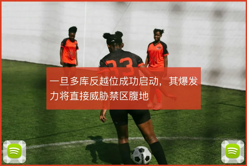 一旦多库反越位成功启动，其爆发力将直接威胁禁区腹地