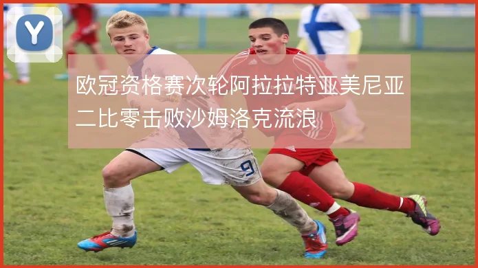 欧冠资格赛次轮阿拉拉特亚美尼亚二比零击败沙姆洛克流浪