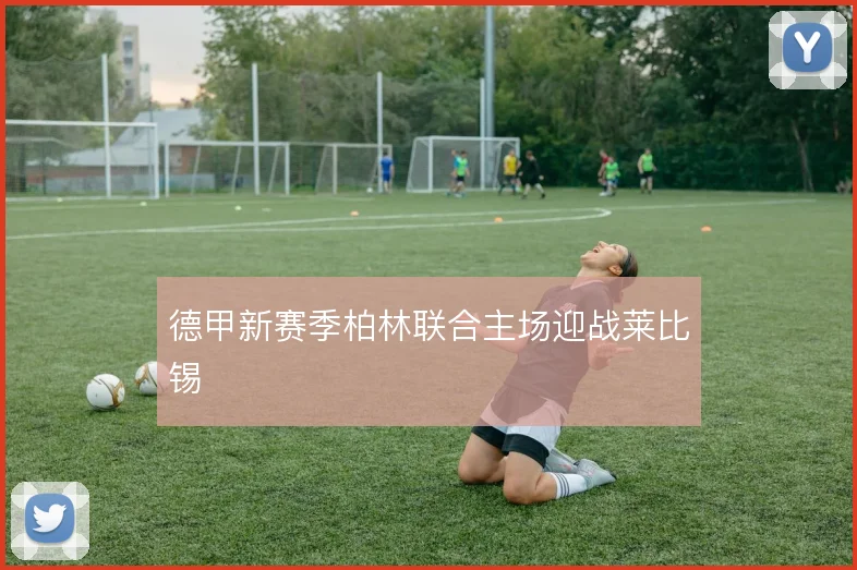 德甲新赛季柏林联合主场迎战莱比锡