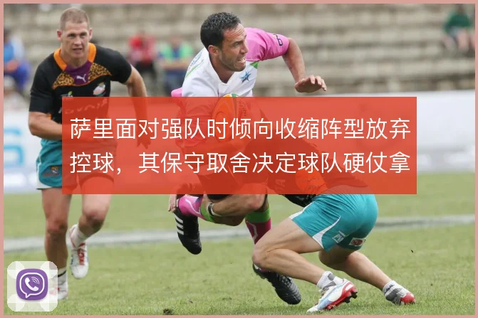 萨里面对强队时倾向收缩阵型放弃控球，其保守取舍决定球队硬仗拿分上限