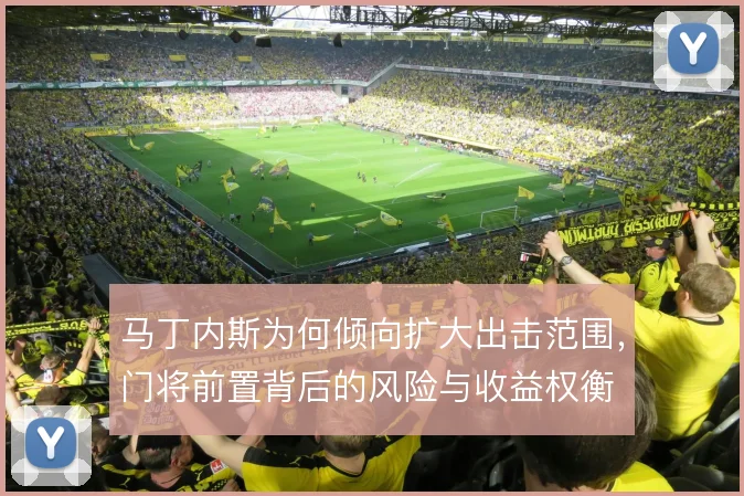 马丁内斯为何倾向扩大出击范围，门将前置背后的风险与收益权衡