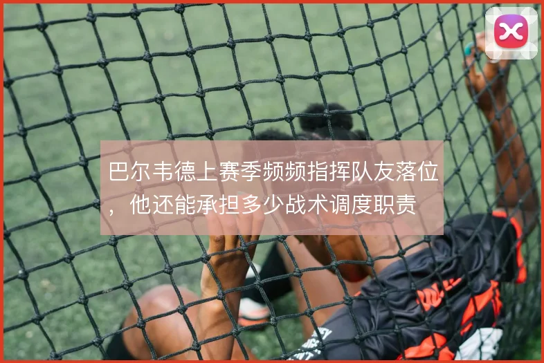 巴尔韦德上赛季频频指挥队友落位，他还能承担多少战术调度职责