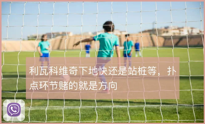 利瓦科维奇下地快还是站桩等，扑点环节赌的就是方向