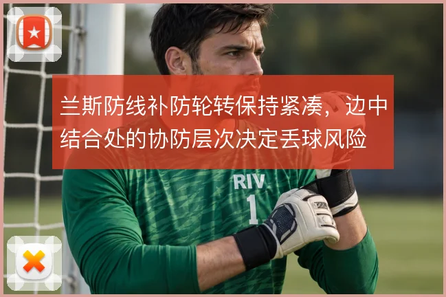 兰斯防线补防轮转保持紧凑,边中结合处的协防层次决定丢球风险
