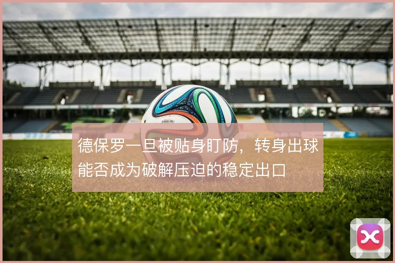 德保罗一旦被贴身盯防，转身出球能否成为破解压迫的稳定出口